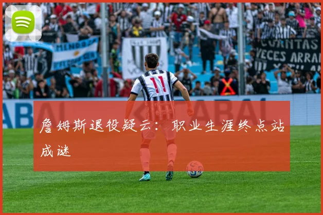 詹姆斯退役疑云：职业生涯终点站成谜