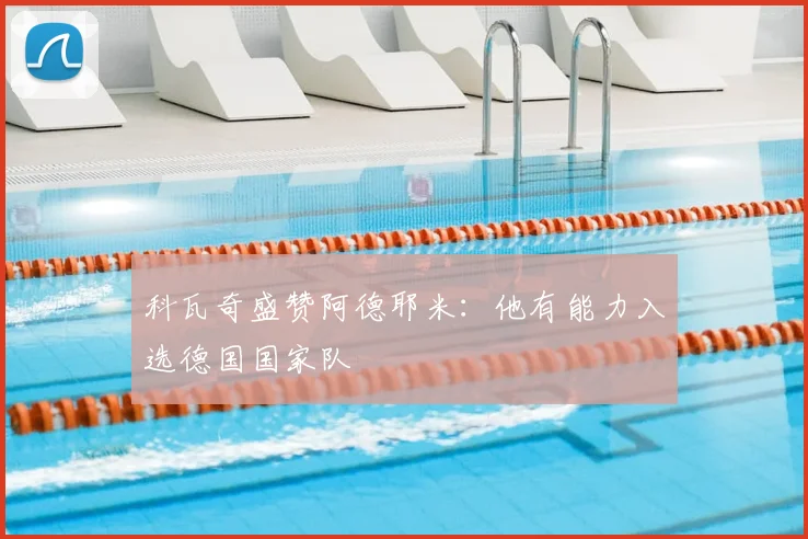 科瓦奇盛赞阿德耶米：他有能力入选德国国家队