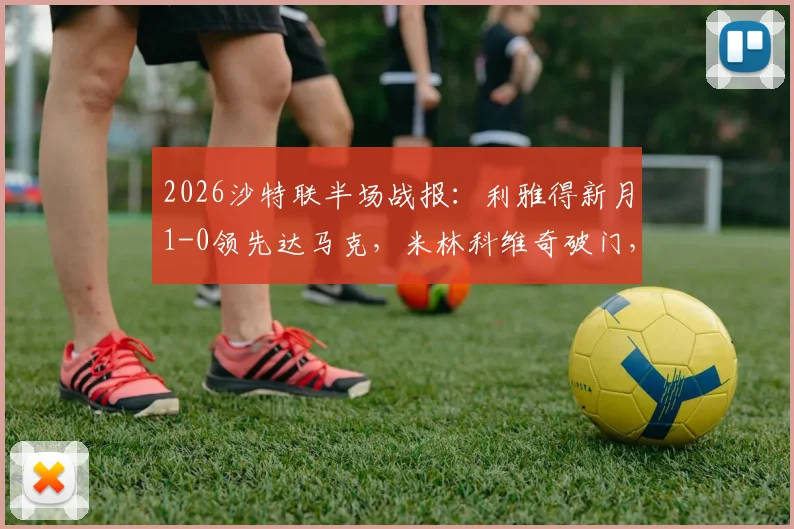 2026沙特联半场战报：利雅得新月1-0领先达马克，米林科维奇破门，特奥献关键助攻，附全场集锦观看指南
