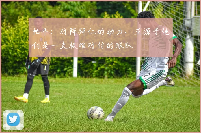 帕乔:对阵拜仁的动力,正源于他们是一支极难对付的球队