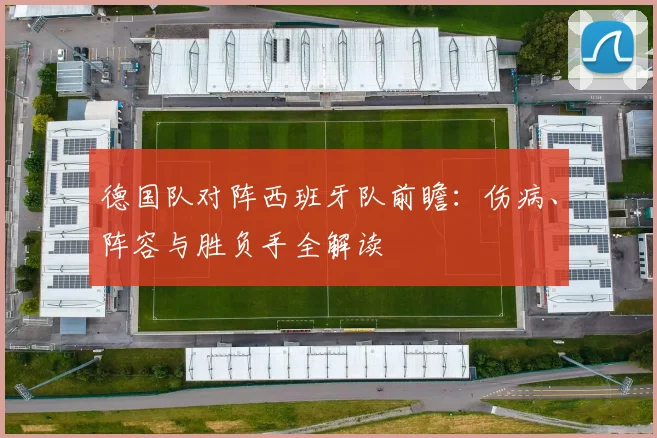 德国队对阵西班牙队前瞻：伤病、阵容与胜负手全解读