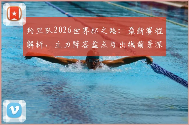 约旦队2026世界杯之路：最新赛程解析、主力阵容盘点与出线前景深度探讨