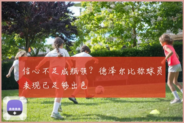 信心不足成瓶颈？德泽尔比称球员表现已足够出色