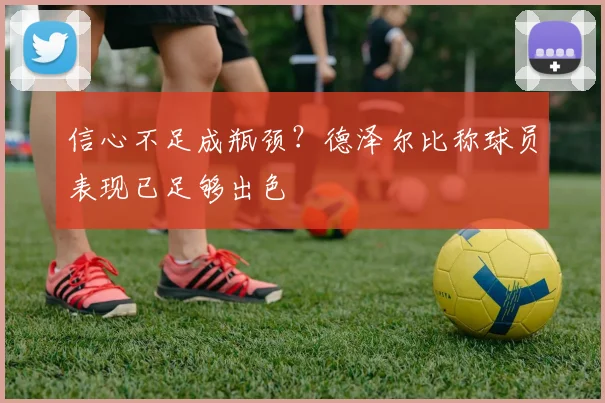 信心不足成瓶颈？德泽尔比称球员表现已足够出色