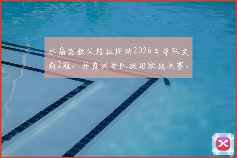 水晶宫教父格拉斯纳2026年夺队史前2冠，并首次率队挺进欧战决赛，他到底有多强？