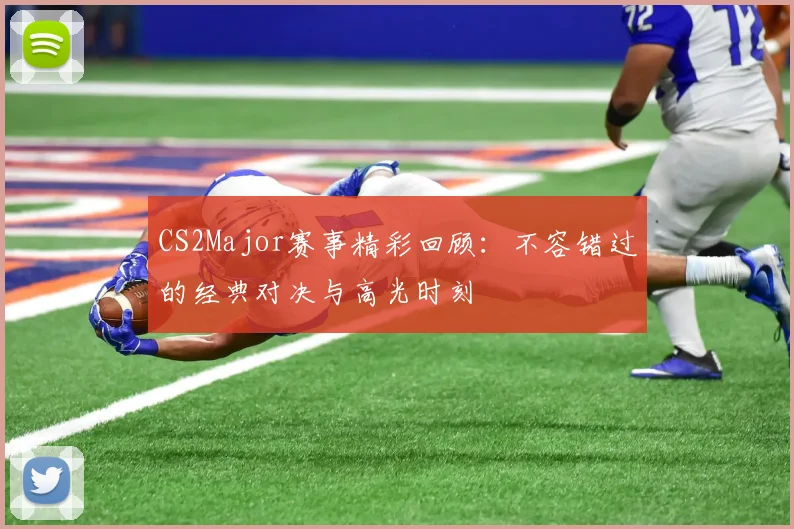 CS2Major赛事精彩回顾：不容错过的经典对决与高光时刻
