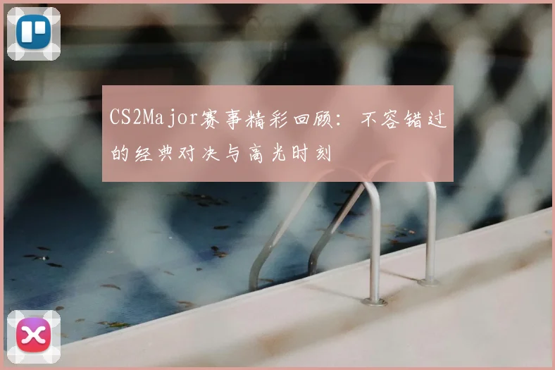 CS2Major赛事精彩回顾:不容错过的经典对决与高光时刻