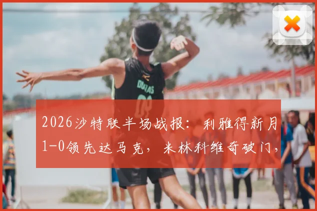 2026沙特联半场战报：利雅得新月1-0领先达马克，米林科维奇破门，特奥献关键助攻，附全场集锦观看指南