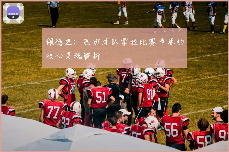 佩德里：西班牙队掌控比赛节奏的核心灵魂解析